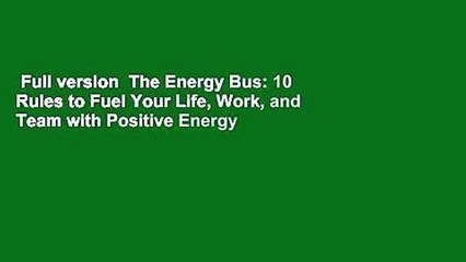 Full version  The Energy Bus: 10 Rules to Fuel Your Life, Work, and Team with Positive Energy
