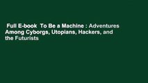 Full E-book  To Be a Machine : Adventures Among Cyborgs, Utopians, Hackers, and the Futurists
