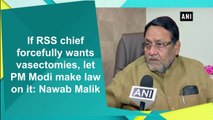 If RSS chief forcefully wants vasectomies, let PM Modi make law on it: Nawab Malik