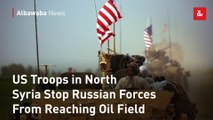 US Troops in North Syria Stop Russian Forces From Reaching Oil Field