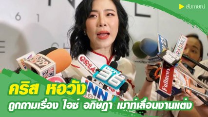 คริส หอวัง ถูกถามเรื่อง ไอซ์ อภิษฎา โดนโยงข่าวเมาท์เลื่อนงานแต่ง