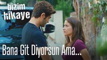 Bana git diyorsun ama kalmamı istiyorsun - Bizim Hikaye