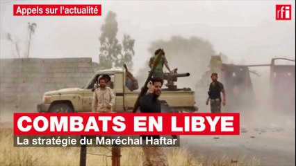 Combats en Libye : la stratégie du Maréchal Haftar