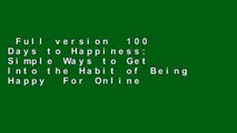 Full version  100 Days to Happiness: Simple Ways to Get Into the Habit of Being Happy  For Online
