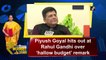 Piyush Goyal hits out at Rahul Gandhi over ‘hallow budget' remark