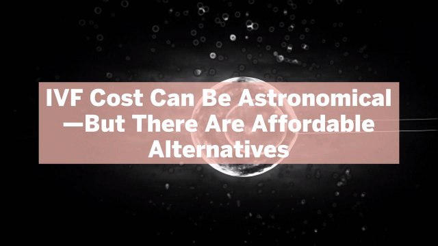 IVF Cost Can Be Astronomical—But There Are Affordable Alternatives