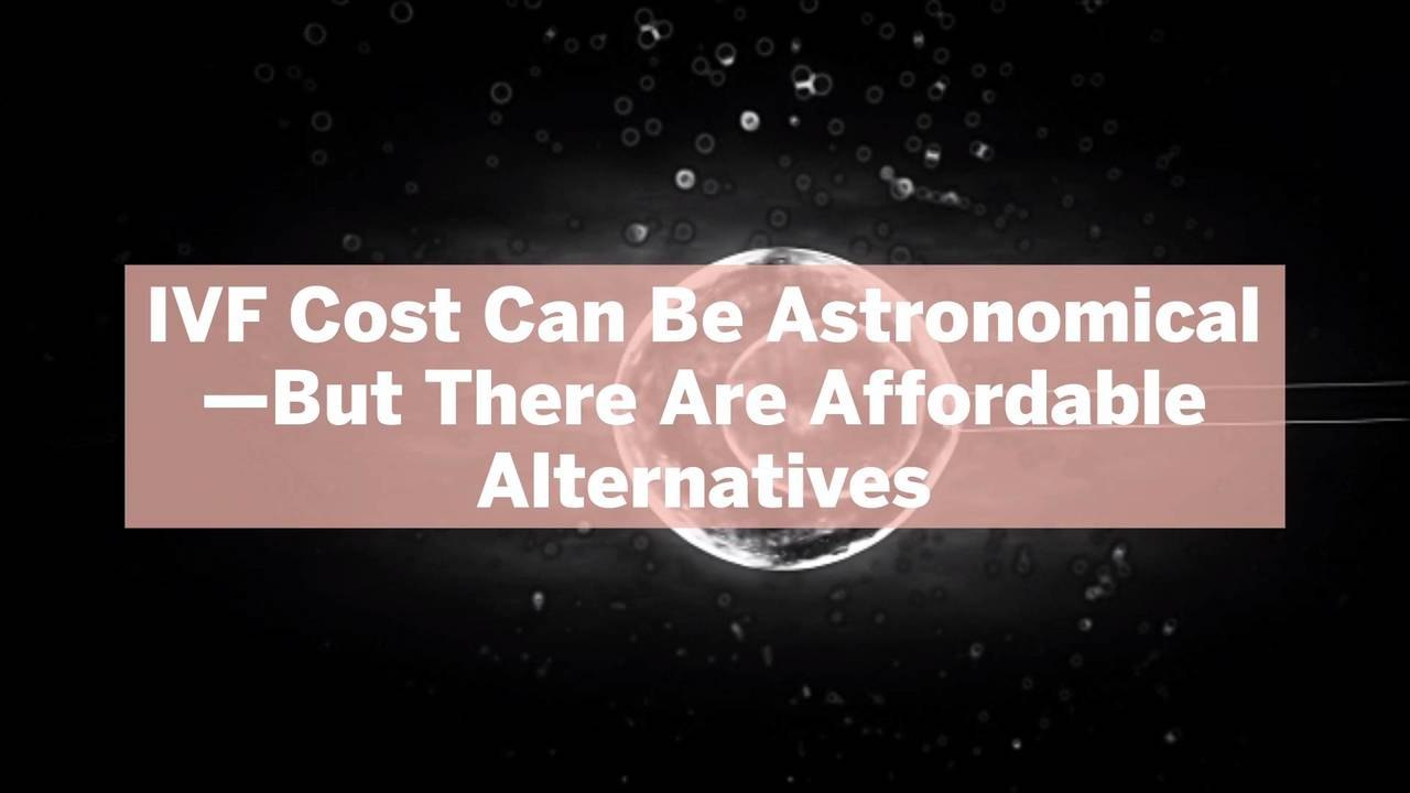 IVF Cost Can Be Astronomical—But There Are Affo...