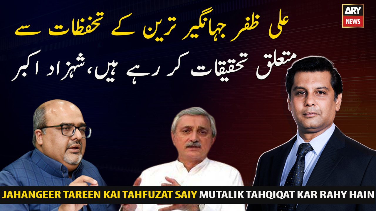 Ali Zafar is investigating the concerns of Jahangir Tareen, Shahzad Akbar