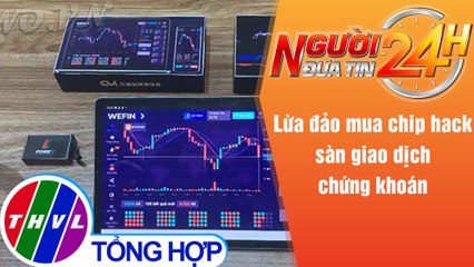 Người đưa tin 24H (6h30 ngày 21/5/2021) - Lừa đảo mua chip hack sàn giao dịch chứng khoán