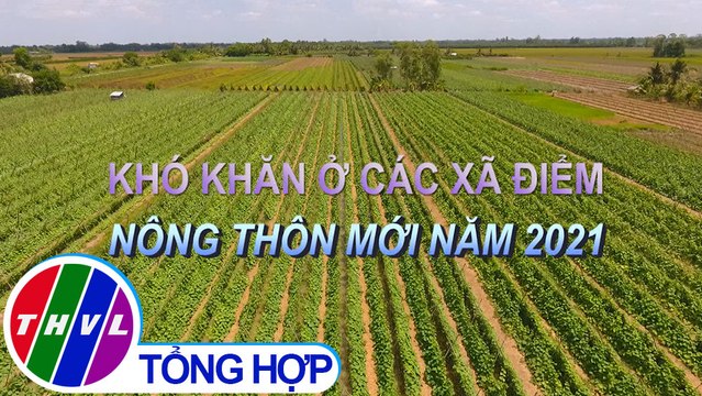 Nông thôn ngày nay: Khó khăn ở các xã điểm nông thôn mới năm 2021