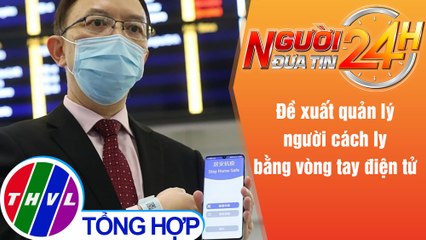 Người đưa tin 24H (18h30 ngày 23/5/2021) - Đề xuất quản lý người cách ly bằng vòng tay điện tử