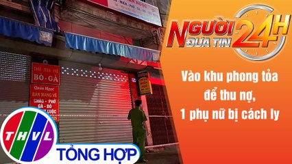Người đưa tin 24H (6h30 ngày 23/5/2021) - Vào khu phong tỏa để thu nợ, 1 phụ nữ bị cách ly