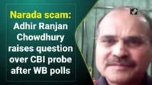 Narada scam: Adhir Ranjan Chowdhury raises question over CBI probe after WB polls