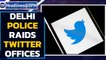 Delhi police raids Twitter offices in Delhi and Gurgaon | Oneindia News