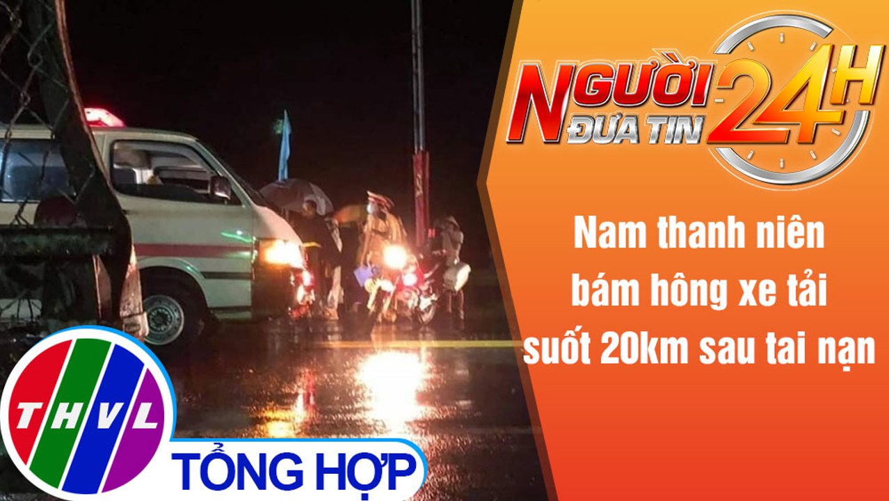 Người đưa tin 24H (6h30 ngày 25/5/2021) - Nam thanh niên bám hông xe tải suốt 20km sau tai nạn