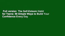 Full version  The Self-Esteem Habit for Teens: 50 Simple Ways to Build Your Confidence Every Day