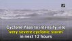 Cyclone Yaas to intensify into 'very severe cyclonic storm' in next 12 hours: IMD