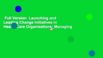 Full Version  Launching and Leading Change Initiatives in Health Care Organizations: Managing