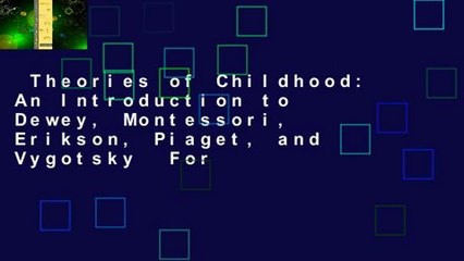 Theories of Childhood: An Introduction to Dewey, Montessori, Erikson, Piaget, and Vygotsky  For