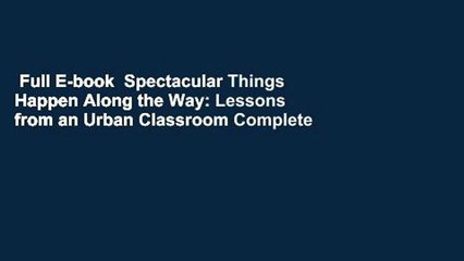 Full E-book  Spectacular Things Happen Along the Way: Lessons from an Urban Classroom Complete