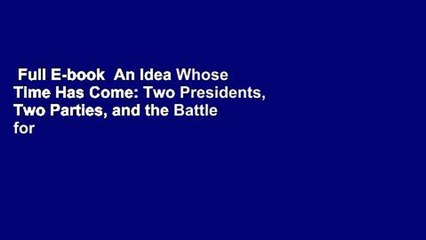 Full E-book  An Idea Whose Time Has Come: Two Presidents, Two Parties, and the Battle for the