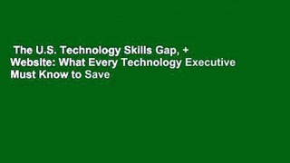 The U.S. Technology Skills Gap, + Website: What Every Technology Executive Must Know to Save