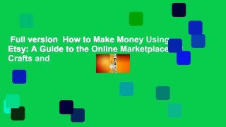 Full version  How to Make Money Using Etsy: A Guide to the Online Marketplace for Crafts and