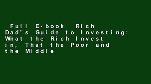 Full E-book  Rich Dad’s Guide to Investing: What the Rich Invest in, That the Poor and the Middle