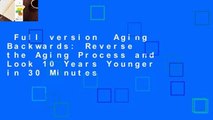 Full version  Aging Backwards: Reverse the Aging Process and Look 10 Years Younger in 30 Minutes