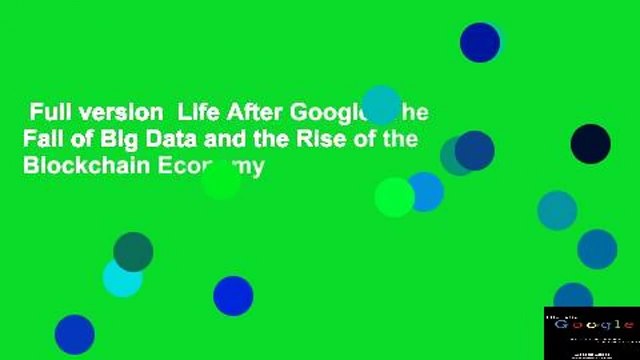 Full version Life After Google: The Fall of Big Data and the Rise of the Blockchain Economy