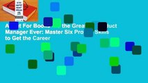 About For Books  Be the Greatest Product Manager Ever: Master Six Proven Skills to Get the Career