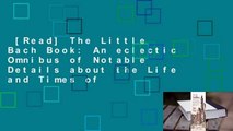 [Read] The Little Bach Book: An eclectic Omnibus of Notable Details about the Life and Times of
