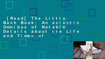 [Read] The Little Bach Book: An eclectic Omnibus of Notable Details about the Life and Times of