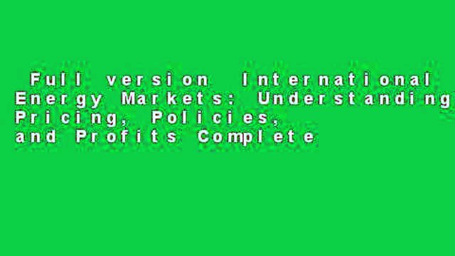 Full version International Energy Markets: Understanding Pricing, Policies, and Profits Complete