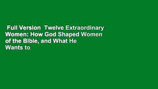 Full Version  Twelve Extraordinary Women: How God Shaped Women of the Bible, and What He Wants to