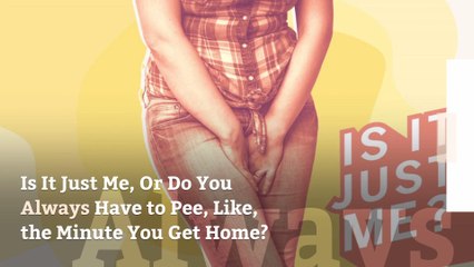 Is It Just Me, Or Do You Always Have to Pee, Like, the Minute You Get Home?