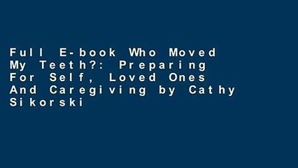 Full E-book Who Moved My Teeth?: Preparing For Self, Loved Ones And Caregiving by Cathy Sikorski