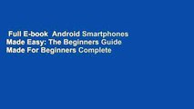 Full E-book  Android Smartphones Made Easy: The Beginners Guide Made For Beginners Complete