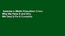 America s (Math) Education Crisis: Why We Have It and Why We Can( t) Fix It Complete