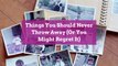 Things You Should Never Throw Away (Or You Might Regret It)
