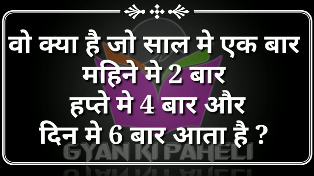 वो क्या है जो साल मे 1बार महिने मे 2 बार ह्पते 4 बार और दिन मे 6 बार आती है ? #gyankipaheli / hindi paheliya
