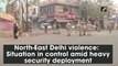 North-East Delhi violence: Situation in control amid heavy security deployment