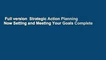 Full version  Strategic Action Planning Now Setting and Meeting Your Goals Complete