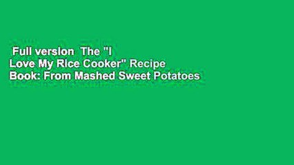 Full version  The "I Love My Rice Cooker" Recipe Book: From Mashed Sweet Potatoes to Spicy Ground