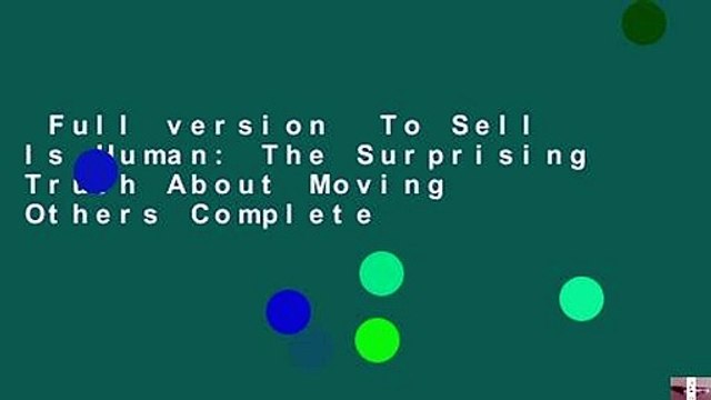 Full version To Sell Is Human: The Surprising Truth About Moving Others Complete