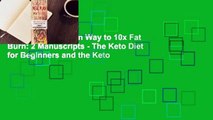 The Keto Meal Plan Way to 10x Fat Burn: 2 Manuscripts - The Keto Diet for Beginners and the Keto