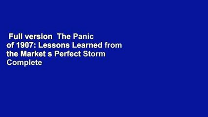 Full version  The Panic of 1907: Lessons Learned from the Market s Perfect Storm Complete