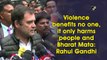 Violence benefits no one, it only harms people and Bharat Mata: Rahul Gandhi