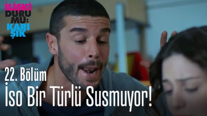 İso bir türlü susmuyor - İlişki Durumu Karışık 22. Bölüm