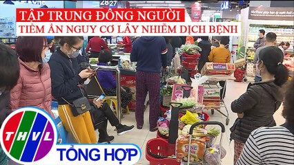 Tập trung đông người nơi mua hàng tích trữ tiềm ẩn nguy cơ lây nhiễm dịch bệnh